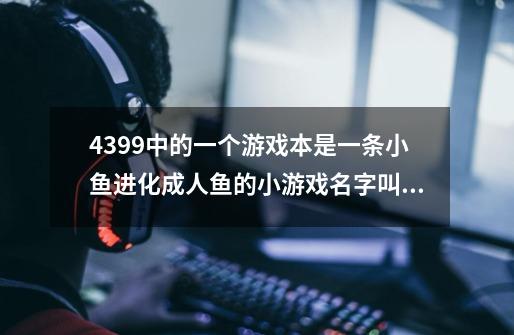 4399中的一个游戏本是一条小鱼进化成人鱼的小游戏名字叫啥-第1张-游戏信息-龙启网