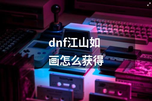 dnf江山如画怎么获得-第1张-游戏信息-龙启网