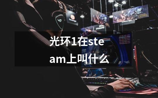 光环1在steam上叫什么-第1张-游戏信息-龙启网