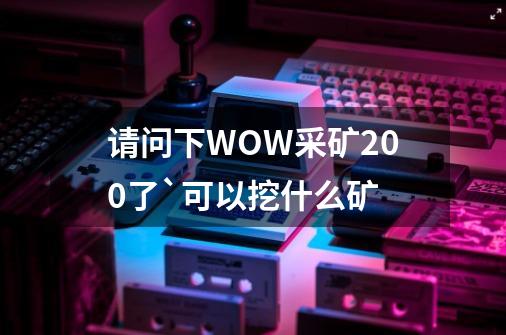 请问下WOW采矿200了`可以挖什么矿-第1张-游戏信息-龙启网