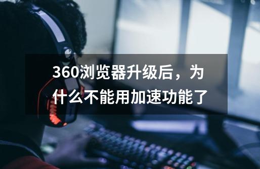 360浏览器升级后，为什么不能用加速功能了-第1张-游戏信息-龙启网