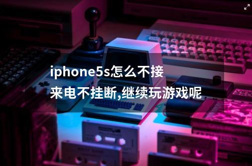 iphone5s怎么不接来电不挂断,继续玩游戏呢-第1张-游戏信息-龙启网