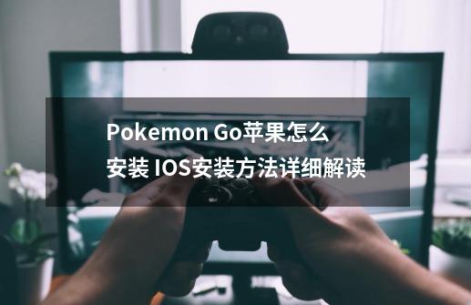 Pokemon Go苹果怎么安装 IOS安装方法详细解读-第1张-游戏信息-龙启网