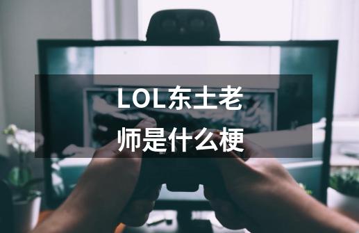 LOL东土老师是什么梗-第1张-游戏信息-龙启网