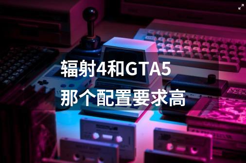 辐射4和GTA5那个配置要求高-第1张-游戏信息-龙启网