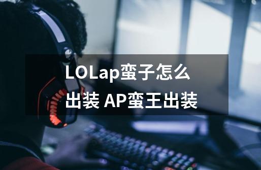 LOLap蛮子怎么出装 AP蛮王出装-第1张-游戏信息-龙启网