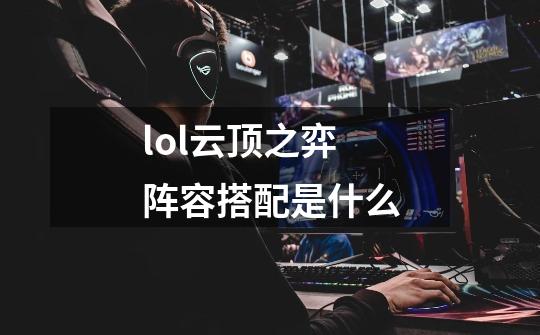 lol云顶之弈阵容搭配是什么-第1张-游戏信息-龙启网