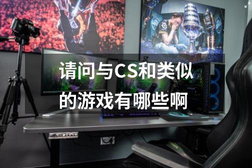 请问与CS和类似的游戏有哪些啊-第1张-游戏信息-龙启网