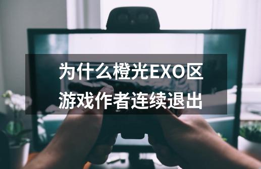 为什么橙光EXO区游戏作者连续退出-第1张-游戏信息-龙启网