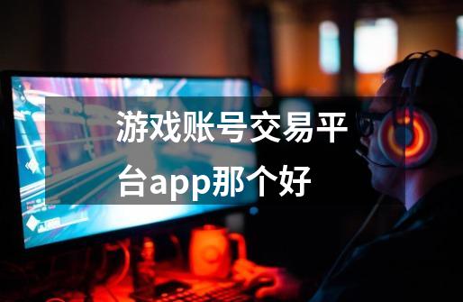 游戏账号交易平台app那个好-第1张-游戏信息-龙启网