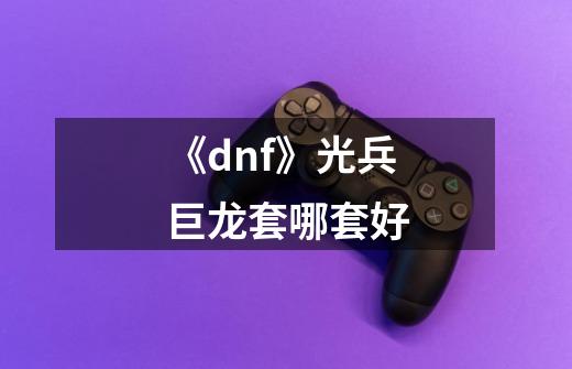 《dnf》光兵巨龙套哪套好-第1张-游戏信息-龙启网