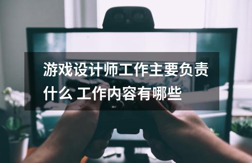 游戏设计师工作主要负责什么 工作内容有哪些-第1张-游戏信息-龙启网