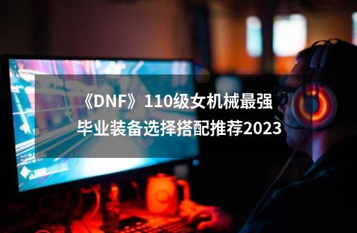 《DNF》110级女机械最强毕业装备选择搭配推荐2023-第1张-游戏信息-龙启网