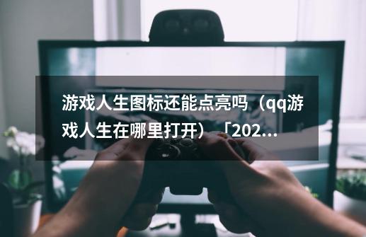 游戏人生图标还能点亮吗（qq游戏人生在哪里打开）「2023推荐」-第1张-游戏信息-龙启网