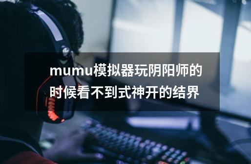 mumu模拟器玩阴阳师的时候看不到式神开的结界-第1张-游戏信息-龙启网