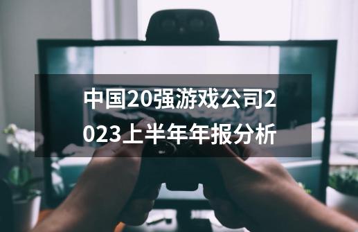 中国20强游戏公司2023上半年年报分析-第1张-游戏信息-龙启网