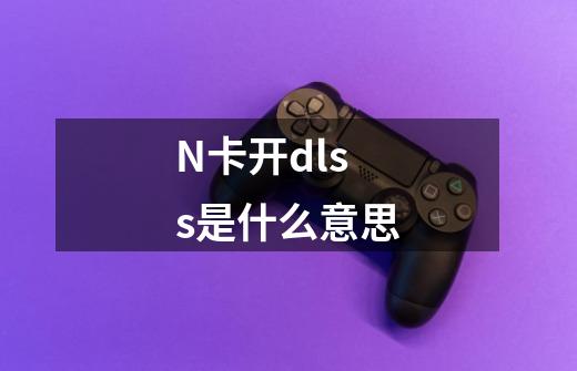 N卡开dlss是什么意思-第1张-游戏信息-龙启网