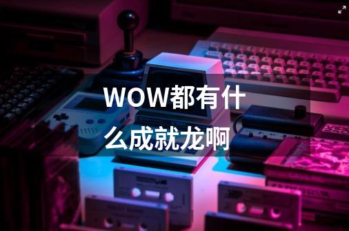 WOW都有什么成就龙啊-第1张-游戏信息-龙启网