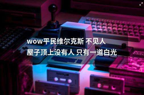 wow平民维尔克斯 不见人 屋子顶上没有人 只有一道白光-第1张-游戏信息-龙启网