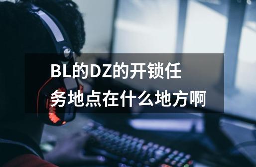 BL的DZ的开锁任务地点在什么地方啊-第1张-游戏信息-龙启网