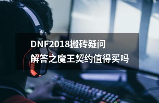 DNF2018搬砖疑问解答之魔王契约值得买吗-第1张-游戏信息-龙启网