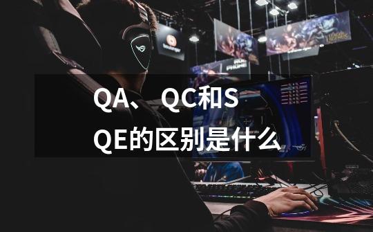 QA、 QC和SQE的区别是什么-第1张-游戏信息-龙启网