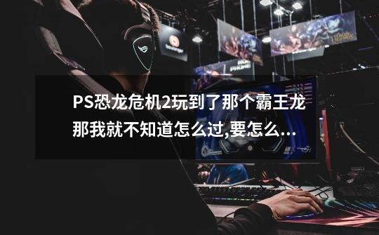 PS恐龙危机2玩到了那个霸王龙那我就不知道怎么过,要怎么走呢-第1张-游戏信息-龙启网