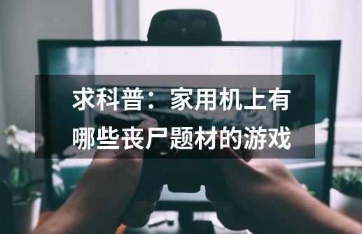 求科普：家用机上有哪些丧尸题材的游戏-第1张-游戏信息-龙启网