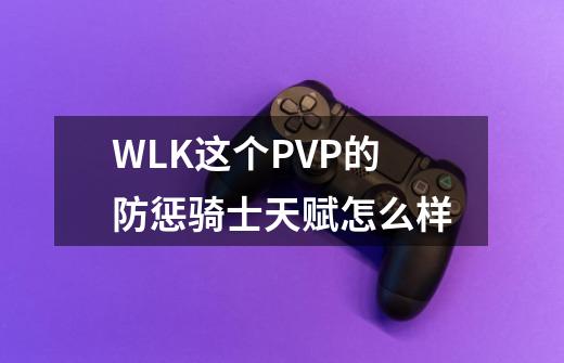 WLK这个PVP的防惩骑士天赋怎么样-第1张-游戏信息-龙启网