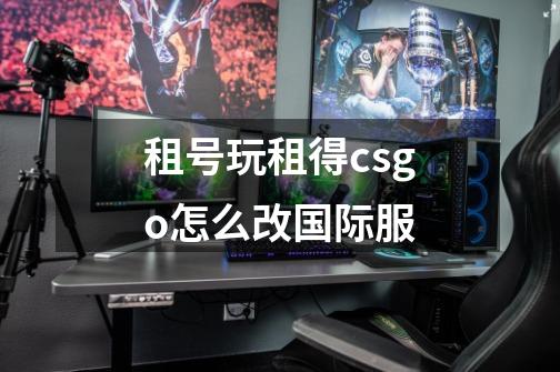 租号玩租得csgo怎么改国际服-第1张-游戏信息-龙启网