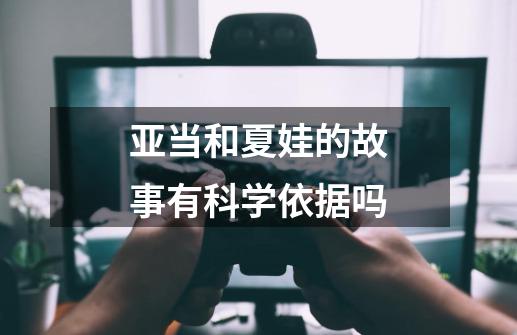 亚当和夏娃的故事有科学依据吗-第1张-游戏信息-龙启网