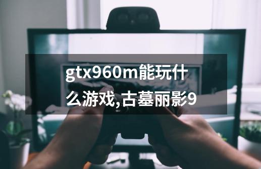 gtx960m能玩什么游戏?,古墓丽影9-第1张-游戏信息-龙启网