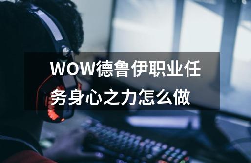 WOW德鲁伊职业任务身心之力怎么做-第1张-游戏信息-龙启网