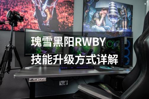 瑰雪黑阳RWBY技能升级方式详解-第1张-游戏信息-龙启网