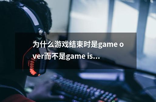 为什么游戏结束时是game over而不是game is over-第1张-游戏信息-龙启网