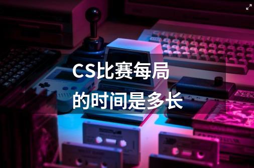 CS比赛每局的时间是多长-第1张-游戏信息-龙启网