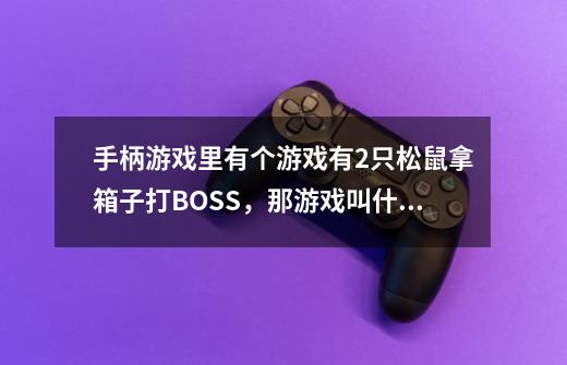 手柄游戏里有个游戏有2只松鼠拿箱子打BOSS，那游戏叫什么-第1张-游戏信息-龙启网