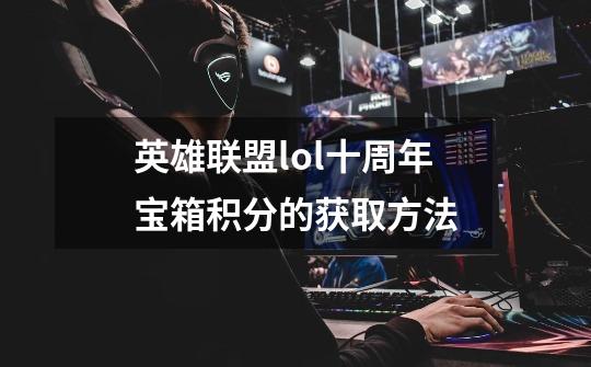 英雄联盟lol十周年宝箱积分的获取方法-第1张-游戏信息-龙启网