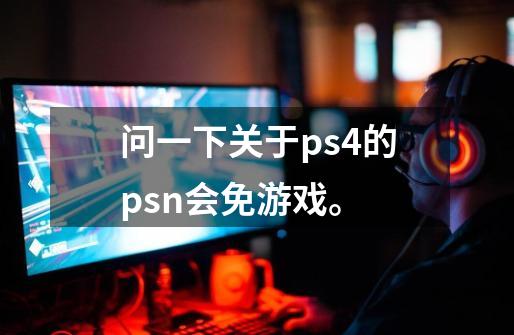 问一下关于ps4的psn会免游戏。-第1张-游戏信息-龙启网