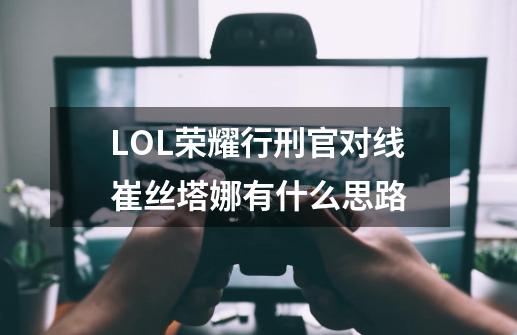 LOL荣耀行刑官对线崔丝塔娜有什么思路-第1张-游戏信息-龙启网