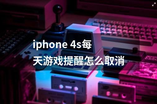 iphone 4s每天游戏提醒怎么取消-第1张-游戏信息-龙启网