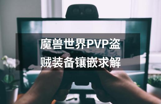 魔兽世界PVP盗贼装备镶嵌求解-第1张-游戏信息-龙启网