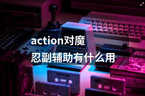 action对魔忍副辅助有什么用-第1张-游戏信息-龙启网