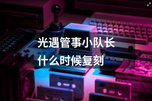 光遇管事小队长什么时候复刻-第1张-游戏信息-龙启网