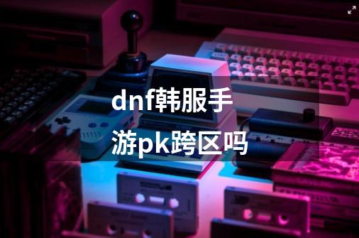 dnf韩服手游pk跨区吗-第1张-游戏信息-龙启网