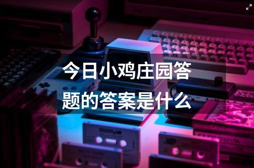 今日小鸡庄园答题的答案是什么-第1张-游戏信息-龙启网