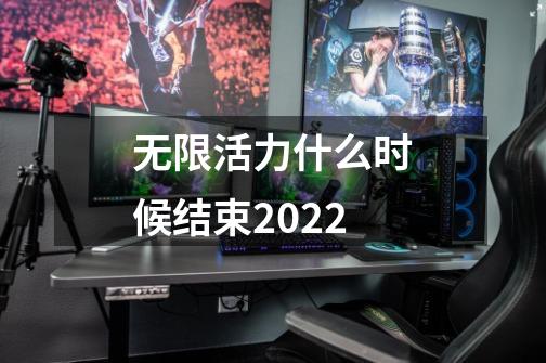 无限活力什么时候结束2022-第1张-游戏信息-龙启网