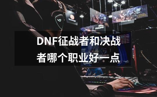 DNF征战者和决战者哪个职业好一点-第1张-游戏信息-龙启网