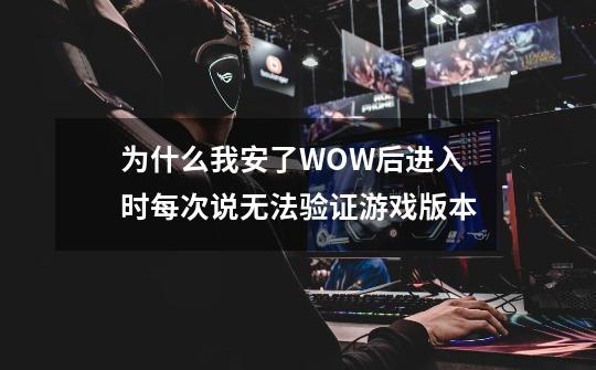 为什么我安了WOW后进入时每次说无法验证游戏版本-第1张-游戏信息-龙启网