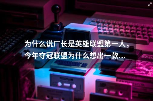 为什么说厂长是英雄联盟第一人，今年夺冠联盟为什么想出一款厂长的皮肤-第1张-游戏信息-龙启网